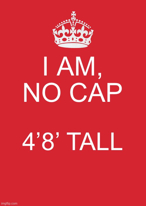 Keep Calm And Carry On Red | I AM, NO CAP; 4’8’ TALL | image tagged in memes,keep calm and carry on red | made w/ Imgflip meme maker