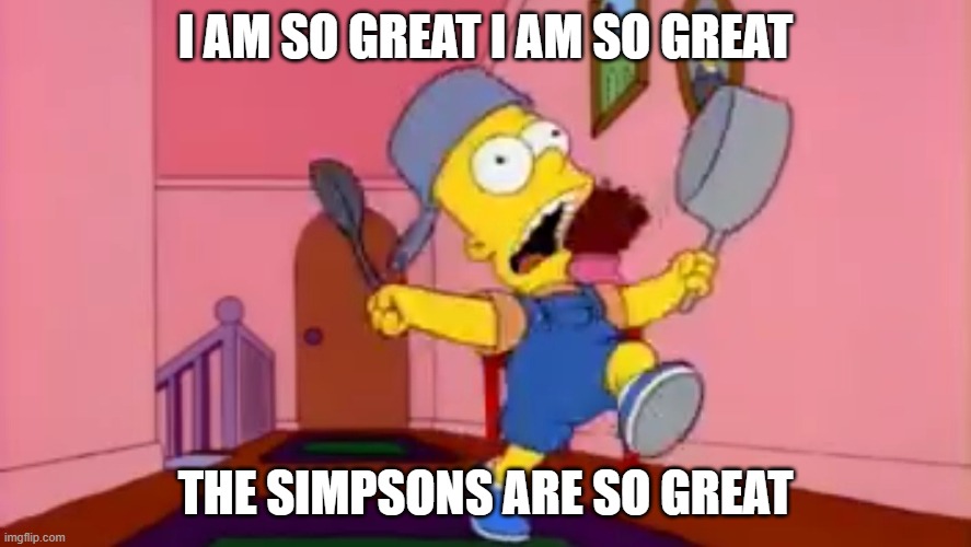 i am so great bart simpson frying pan | I AM SO GREAT I AM SO GREAT THE SIMPSONS ARE SO GREAT | image tagged in i am so great bart simpson frying pan | made w/ Imgflip meme maker