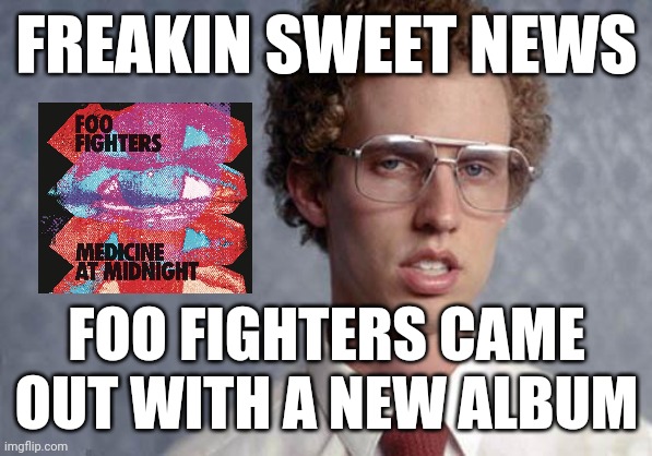 Napoleon Dynamite | FREAKIN SWEET NEWS; FOO FIGHTERS CAME OUT WITH A NEW ALBUM | image tagged in napoleon dynamite,memes,dank memes,foo fighters,rock music,music memes | made w/ Imgflip meme maker