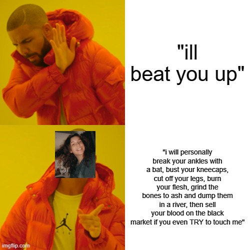 im not violent i swear | "ill beat you up"; "i will personally break your ankles with a bat, bust your kneecaps, cut off your legs, burn your flesh, grind the bones to ash and dump them in a river, then sell your blood on the black market if you even TRY to touch me" | image tagged in memes,drake hotline bling | made w/ Imgflip meme maker