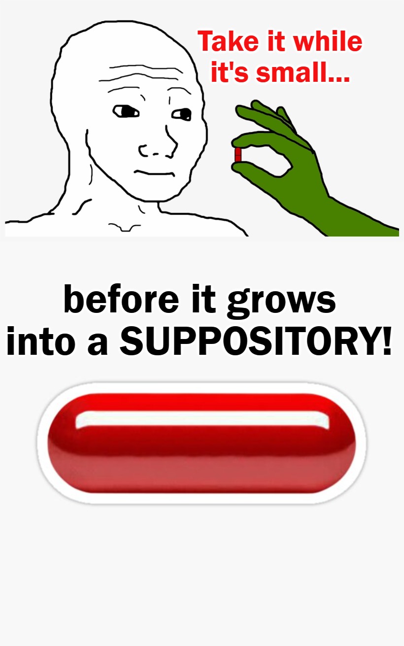 Take the Red Pill While It's Small... | Take it while it's small... before it grows into a SUPPOSITORY! | image tagged in red pill blue pill,red pill,the matrix,matrix morpheus,welcome to the matrix,matrix morpheus offer | made w/ Imgflip meme maker