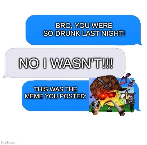 Putting a bunch of transparent images in your meme is not funny. |  BRO, YOU WERE SO DRUNK LAST NIGHT! NO I WASN'T!!! THIS WAS THE MEME YOU POSTED: | image tagged in three box text message,transparent,spongebob | made w/ Imgflip meme maker