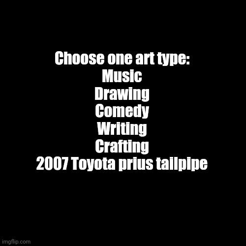 *MinecraftVillager_Hrm.mp4* | Choose one art type:
Music
Drawing
Comedy
Writing
Crafting
2007 Toyota prius tailpipe | image tagged in memes,blank transparent square | made w/ Imgflip meme maker
