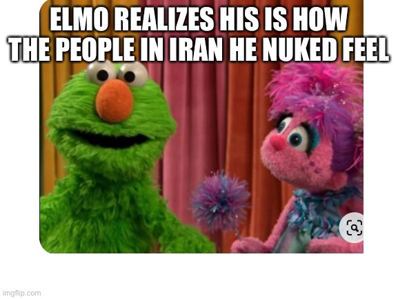 Elmo nuke | ELMO REALIZES HIS IS HOW THE PEOPLE IN IRAN HE NUKED FEEL | image tagged in iran,elmo nuked | made w/ Imgflip meme maker