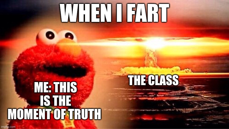 elmo nuclear explosion | WHEN I FART; THE CLASS; ME: THIS IS THE MOMENT OF TRUTH | image tagged in elmo nuclear explosion | made w/ Imgflip meme maker