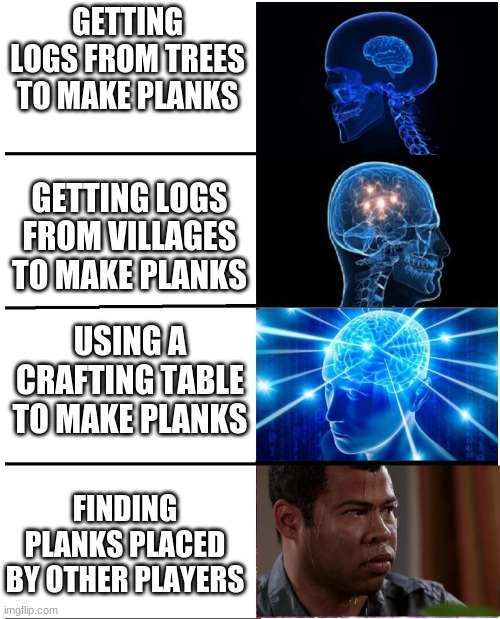 . . . | GETTING LOGS FROM TREES TO MAKE PLANKS; GETTING LOGS FROM VILLAGES TO MAKE PLANKS; USING A CRAFTING TABLE TO MAKE PLANKS; FINDING PLANKS PLACED BY OTHER PLAYERS | image tagged in expanding brain sweating | made w/ Imgflip meme maker