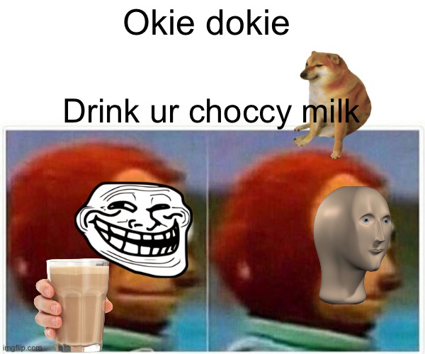 Monkey Puppet Meme | Okie dokie Drink ur choccy milk | image tagged in memes,monkey puppet | made w/ Imgflip meme maker
