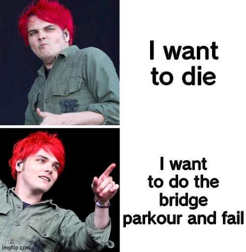 gerard drake hotline bling | I want to die; I want to do the bridge parkour and fail | image tagged in gerard drake hotline bling | made w/ Imgflip meme maker