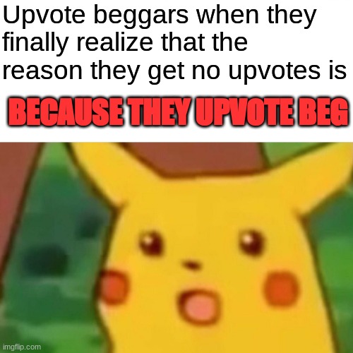 Surprised Pikachu | Upvote beggars when they finally realize that the reason they get no upvotes is; BECAUSE THEY UPVOTE BEG | image tagged in memes,surprised pikachu | made w/ Imgflip meme maker