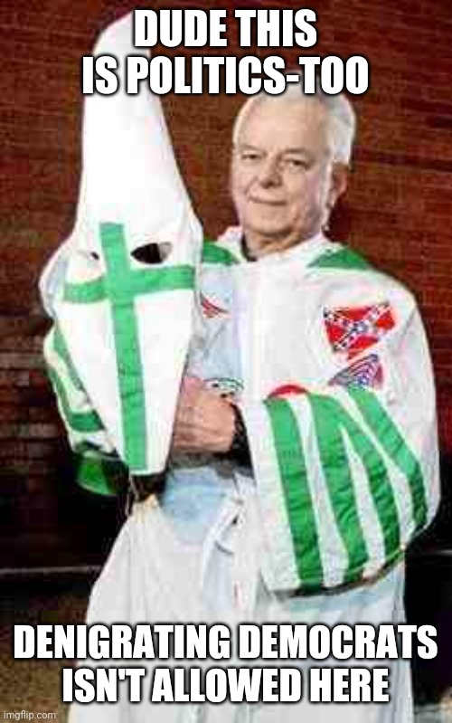 robert byrd kkk | DUDE THIS IS POLITICS-TOO DENIGRATING DEMOCRATS ISN'T ALLOWED HERE | image tagged in robert byrd kkk | made w/ Imgflip meme maker