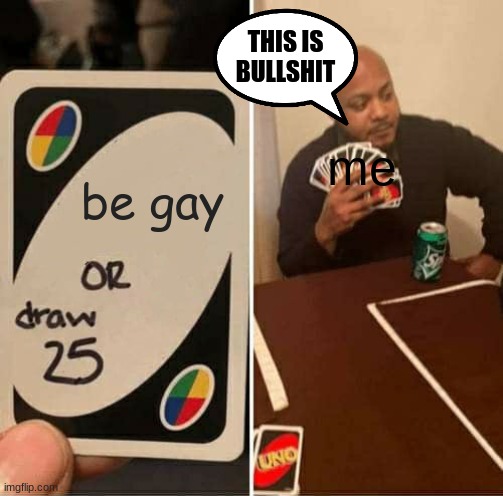 UNO Draw 25 Cards | THIS IS BULLSHIT; me; be gay | image tagged in memes,uno draw 25 cards | made w/ Imgflip meme maker