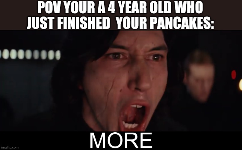 Kylo Ren MORE | POV YOUR A 4 YEAR OLD WHO JUST FINISHED  YOUR PANCAKES: | image tagged in kylo ren more,4 year old me,starwars,the force awakens,pov | made w/ Imgflip meme maker