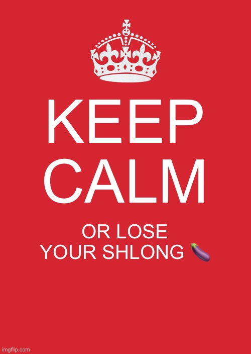 You better keep calm... or else | KEEP CALM; OR LOSE YOUR SHLONG 🍆 | image tagged in memes,keep calm and carry on red | made w/ Imgflip meme maker