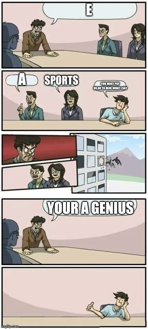 Boardroom Meeting Suggestion 2 | E; A; SPORTS; YOU MUST PAY $5.99 TO HERE WHAT I SAY; YOUR A GENIUS | image tagged in boardroom meeting suggestion 2 | made w/ Imgflip meme maker