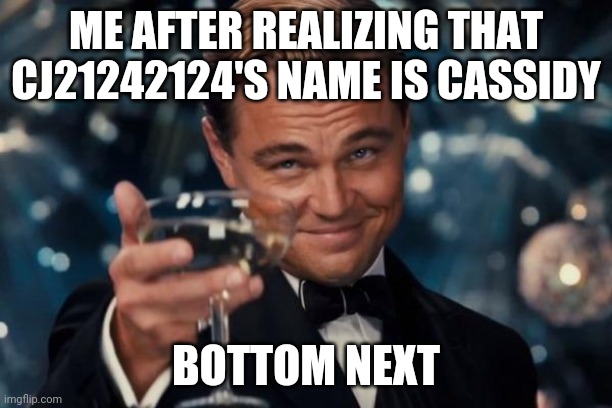 Its true | ME AFTER REALIZING THAT CJ21242124'S NAME IS CASSIDY; BOTTOM NEXT | image tagged in memes,leonardo dicaprio cheers | made w/ Imgflip meme maker