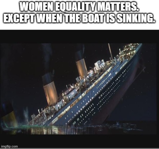 Titanic Sinking | WOMEN EQUALITY MATTERS. EXCEPT WHEN THE BOAT IS SINKING. | image tagged in titanic sinking | made w/ Imgflip meme maker