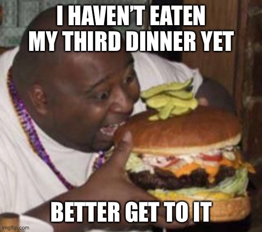 Probably like 10 brunches too | I HAVEN’T EATEN MY THIRD DINNER YET; BETTER GET TO IT | image tagged in food | made w/ Imgflip meme maker
