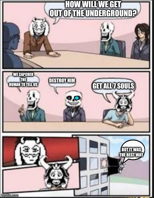 no | HOW WILL WE GET OUT OF THE UNDERGROUND? WE CAPCHER THE HUMAN TO TELL US; GET ALL 7 SOULS; DESTROY HIM; BUT IT WAS THE BEST WAY | image tagged in boardroom meeting suggestion undertale version | made w/ Imgflip meme maker