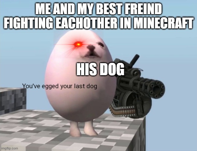 LOLLL | ME AND MY BEST FREIND FIGHTING EACHOTHER IN MINECRAFT; HIS DOG | image tagged in you've egged your last dog | made w/ Imgflip meme maker