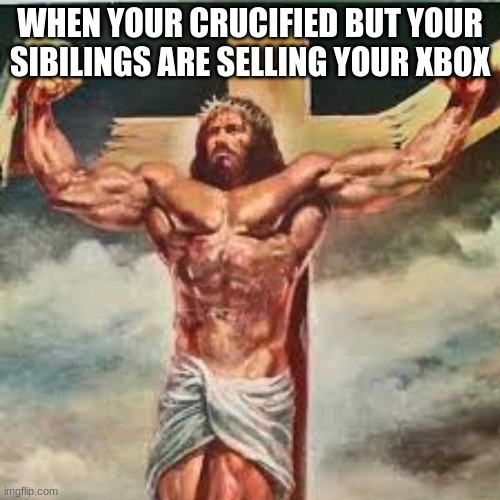 Buff Jesus | WHEN YOUR CRUCIFIED BUT YOUR SIBILINGS ARE SELLING YOUR XBOX | image tagged in jesus,memes | made w/ Imgflip meme maker