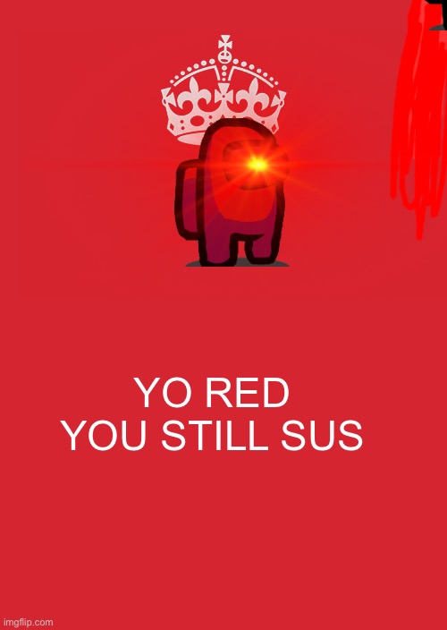 Every single game be like | YO RED YOU STILL SUS | image tagged in memes,keep calm and carry on red,among sus | made w/ Imgflip meme maker