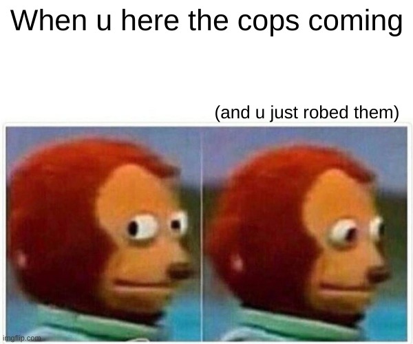 Monkey Puppet Meme | When u here the cops coming; (and u just robed them) | image tagged in memes,monkey puppet | made w/ Imgflip meme maker