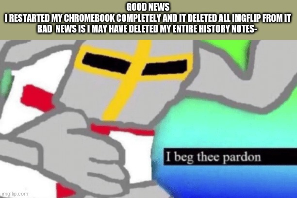 I beg thee pardon | GOOD NEWS
I RESTARTED MY CHROMEBOOK COMPLETELY AND IT DELETED ALL IMGFLIP FROM IT
BAD  NEWS IS I MAY HAVE DELETED MY ENTIRE HISTORY NOTES- | image tagged in i beg thee pardon | made w/ Imgflip meme maker