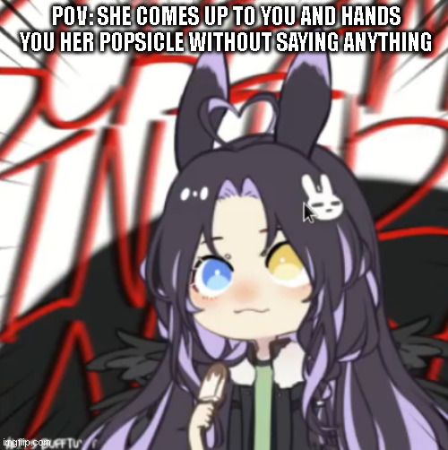 :P | POV: SHE COMES UP TO YOU AND HANDS YOU HER POPSICLE WITHOUT SAYING ANYTHING | made w/ Imgflip meme maker