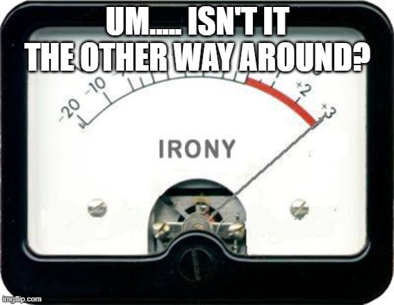 Irony Meter | UM..... ISN'T IT THE OTHER WAY AROUND? | image tagged in irony meter | made w/ Imgflip meme maker