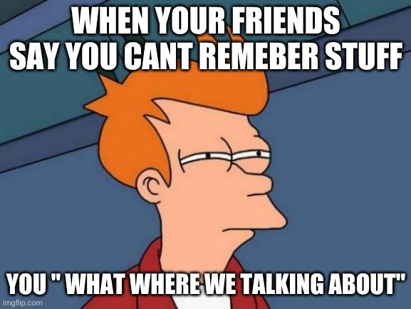 Futurama Fry | WHEN YOUR FRIENDS SAY YOU CANT REMEBER STUFF; YOU " WHAT WHERE WE TALKING ABOUT" | image tagged in memes,futurama fry | made w/ Imgflip meme maker