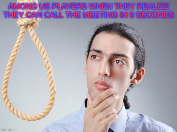 noose | AMONG US PLAYERS WHEN THEY REALIZE THEY CAN CALL THE MEETING IN 0 SECONDS | image tagged in noose,among us,among us meeting | made w/ Imgflip meme maker