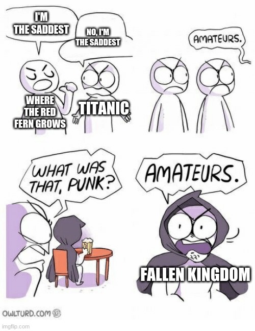 Amateurs | I'M THE SADDEST; NO, I'M THE SADDEST; WHERE THE RED FERN GROWS; TITANIC; FALLEN KINGDOM | image tagged in amateurs | made w/ Imgflip meme maker