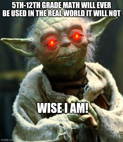 Wise Yoda | 5TH-12TH GRADE MATH WILL EVER BE USED IN THE REAL WORLD IT WILL NOT; WISE I AM! | image tagged in yoda | made w/ Imgflip meme maker