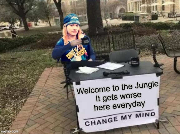 Change My Mind | Welcome to the Jungle

It gets worse here everyday | image tagged in welcome to the jungle,memes,change my mind,guns n roses,jungle,first world problems | made w/ Imgflip meme maker