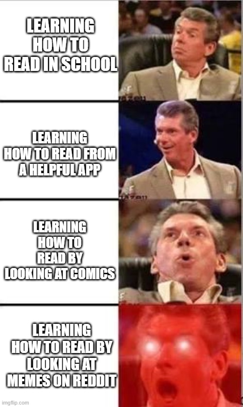 The ultimate way to learning how to read. | LEARNING HOW TO READ IN SCHOOL; LEARNING HOW TO READ FROM A HELPFUL APP; LEARNING HOW TO READ BY LOOKING AT COMICS; LEARNING HOW TO READ BY LOOKING AT MEMES ON REDDIT | image tagged in wwe shocked | made w/ Imgflip meme maker