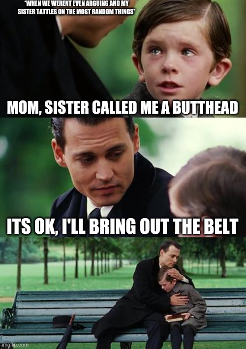 This meme is so bad XD ((But it’s so freakin true-Nico) | *WHEN WE WERENT EVEN ARGUING AND MY SISTER TATTLES ON THE MOST RANDOM THINGS*; MOM, SISTER CALLED ME A BUTTHEAD; ITS OK, I'LL BRING OUT THE BELT | image tagged in memes,finding neverland,siblings,kids | made w/ Imgflip meme maker