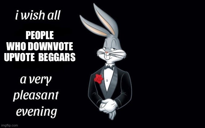 I wish all the X a very pleasant evening | PEOPLE WHO DOWNVOTE UPVOTE  BEGGARS | image tagged in i wish all the x a very pleasant evening | made w/ Imgflip meme maker