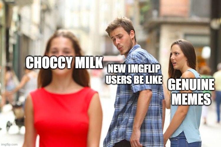 Distracted Boyfriend | CHOCCY MILK; NEW IMGFLIP USERS BE LIKE; GENUINE MEMES | image tagged in memes,distracted boyfriend | made w/ Imgflip meme maker