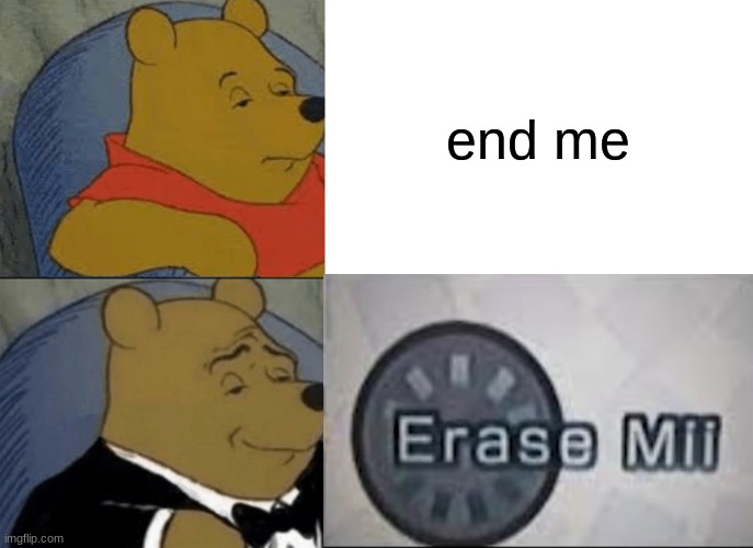 Please. Please just end me, I can't take this anymore | end me | image tagged in memes,tuxedo winnie the pooh,wii | made w/ Imgflip meme maker