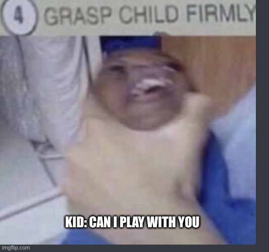 Grasp child firmly | KID: CAN I PLAY WITH YOU | image tagged in grasp child firmly | made w/ Imgflip meme maker