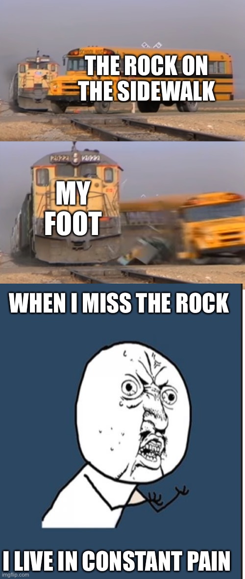 THE ROCK ON THE SIDEWALK; MY FOOT; WHEN I MISS THE ROCK; I LIVE IN CONSTANT PAIN | image tagged in a train hitting a school bus | made w/ Imgflip meme maker