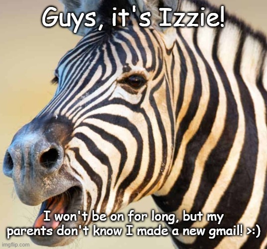 XDDDDD I am ~le bacc~ for a little bit. I've missed you guys! | Guys, it's Izzie! I won't be on for long, but my parents don't know I made a new gmail! >:) | image tagged in happy zebra | made w/ Imgflip meme maker