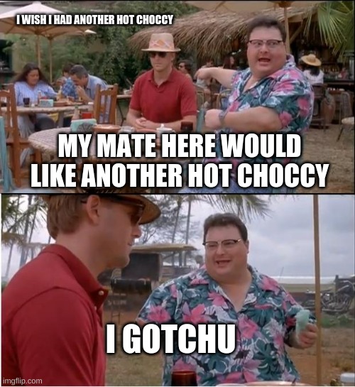 give my man another hot choccy | I WISH I HAD ANOTHER HOT CHOCCY; MY MATE HERE WOULD LIKE ANOTHER HOT CHOCCY; I GOTCHU | image tagged in memes,see nobody cares,funny,funnymemes,lol so funny | made w/ Imgflip meme maker