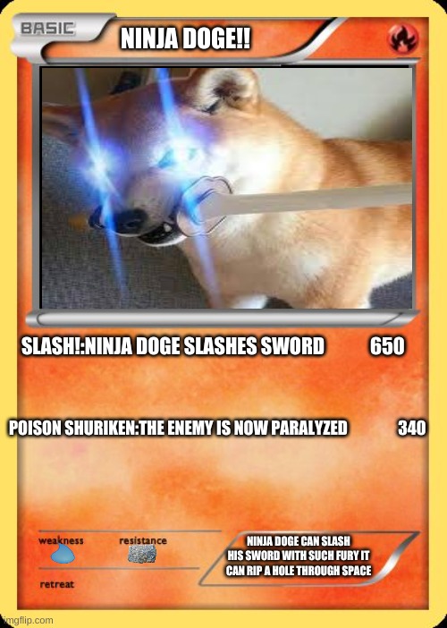 the best pokemon in history | NINJA DOGE!! SLASH!:NINJA DOGE SLASHES SWORD            650; POISON SHURIKEN:THE ENEMY IS NOW PARALYZED                340; NINJA DOGE CAN SLASH HIS SWORD WITH SUCH FURY IT CAN RIP A HOLE THROUGH SPACE | image tagged in blank pokemon card,pokemon,ninja,doge | made w/ Imgflip meme maker