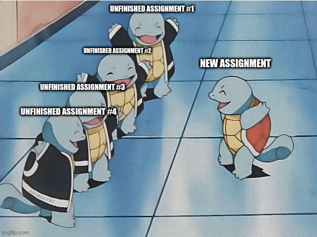 yes | UNFINISHED ASSIGNMENT #1; UNFINISHED ASSIGNMENT #2; NEW ASSIGNMENT; UNFINISHED ASSIGNMENT #3; UNFINISHED ASSIGNMENT #4 | image tagged in squirtle squad,homework,class | made w/ Imgflip meme maker