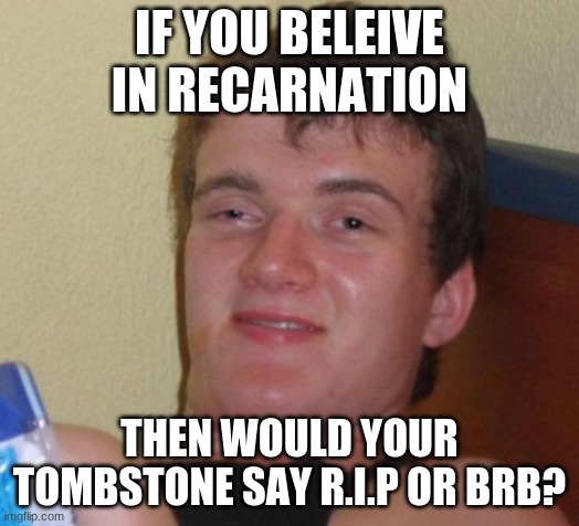 10 Guy Meme | IF YOU BELEIVE IN RECARNATION; THEN WOULD YOUR TOMBSTONE SAY R.I.P OR BRB? | image tagged in memes,10 guy | made w/ Imgflip meme maker