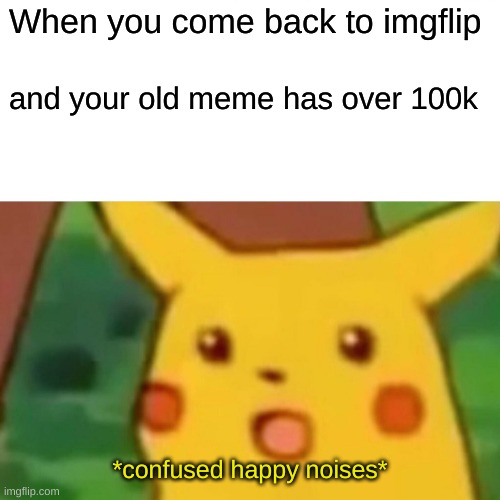 Imagine | When you come back to imgflip; and your old meme has over 100k; *confused happy noises* | image tagged in memes,surprised pikachu,da faq,imagine | made w/ Imgflip meme maker