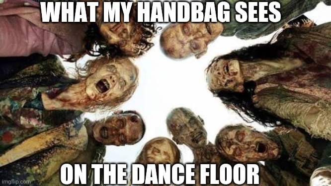 Walking dead | WHAT MY HANDBAG SEES; ON THE DANCE FLOOR | image tagged in walking dead | made w/ Imgflip meme maker
