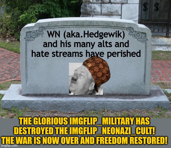 BREAKING NEWS: The War is over! We won!! |  WN (aka.Hedgewik) and his many alts and hate streams have perished; THE GLORIOUS IMGFLIP_MILITARY HAS DESTROYED THE IMGFLIP_NEONAZI_CULT!
THE WAR IS NOW OVER AND FREEDOM RESTORED! | image tagged in gravestone | made w/ Imgflip meme maker