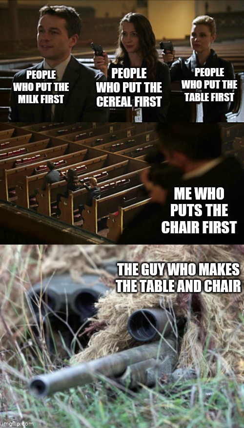 The chair comes first | PEOPLE WHO PUT THE MILK FIRST; PEOPLE WHO PUT THE TABLE FIRST; PEOPLE WHO PUT THE CEREAL FIRST; ME WHO PUTS THE CHAIR FIRST; THE GUY WHO MAKES THE TABLE AND CHAIR | image tagged in assassination chain,british sniper team,memes,funny,cereal | made w/ Imgflip meme maker